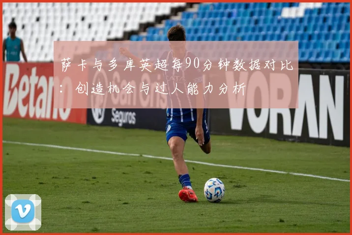 萨卡与多库英超每90分钟数据对比：创造机会与过人能力分析