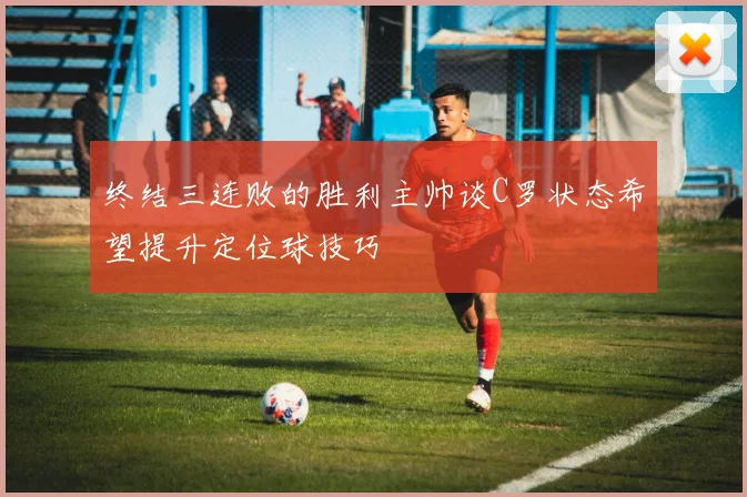 终结三连败的胜利主帅谈C罗状态希望提升定位球技巧