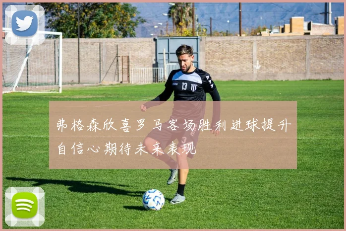 弗格森欣喜罗马客场胜利进球提升自信心期待未来表现