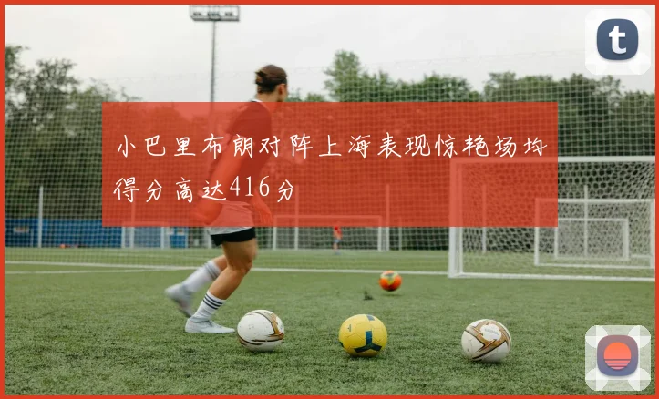 小巴里布朗对阵上海表现惊艳场均得分高达416分