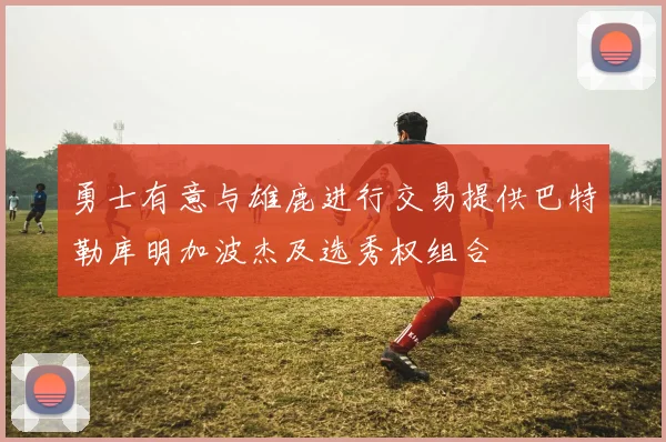 勇士有意与雄鹿进行交易提供巴特勒库明加波杰及选秀权组合