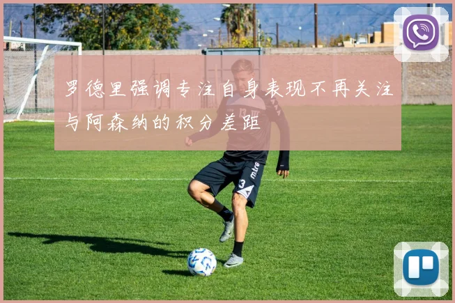 罗德里强调专注自身表现不再关注与阿森纳的积分差距