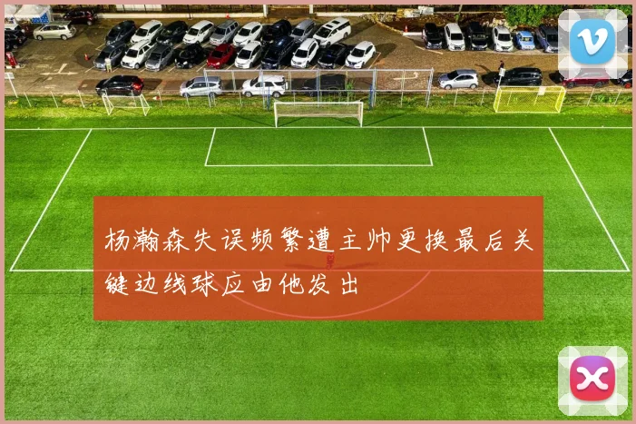 杨瀚森失误频繁遭主帅更换最后关键边线球应由他发出