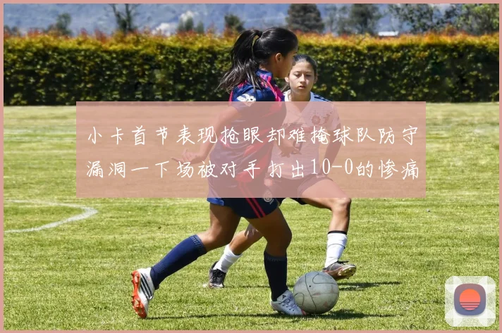 小卡首节表现抢眼却难掩球队防守漏洞一下场被对手打出10-0的惨痛局面