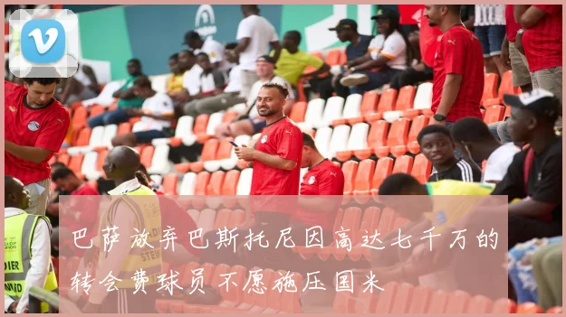 巴萨放弃巴斯托尼因高达七千万的转会费球员不愿施压国米