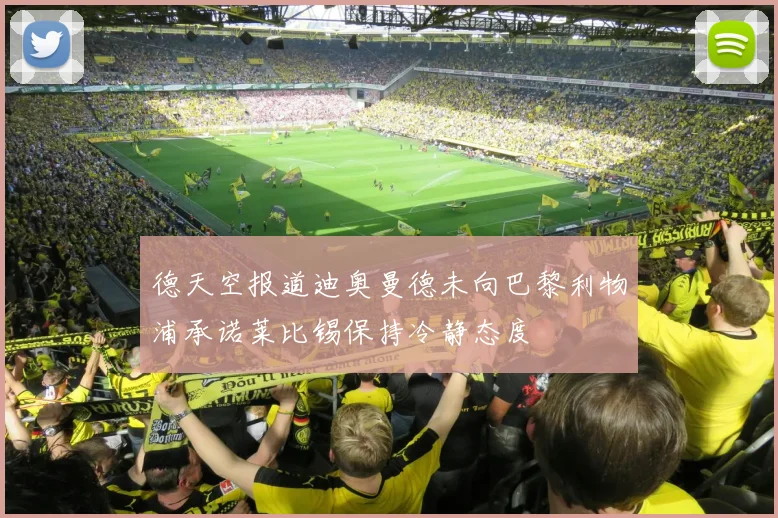 德天空报道迪奥曼德未向巴黎利物浦承诺莱比锡保持冷静态度